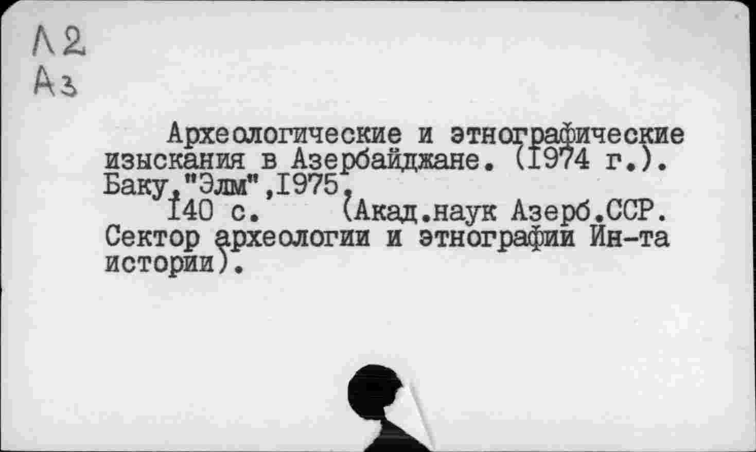 ﻿KZ
Археологические и этнографические изыскания в Азербайджане. (1974 г.). Баку,"Элм”,1975.
140 с.	(Акад.наук Азерб.ССР.
Сектор археологии и этнографии Ин-та истории).